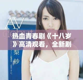热血青春剧《十八岁》高清观看，全新剧情等你来探讨与感受