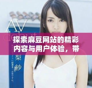 探索麻豆网站的精彩内容与用户体验，带你领略新趋势与魅力
