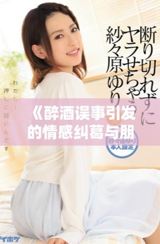 《醉酒误事引发的情感纠葛与朋友妻子的故事探讨》