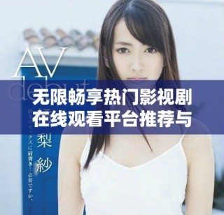 无限畅享热门影视剧在线观看平台推荐与评测