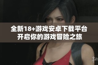 全新18+游戏安卓下载平台 开启你的游戏冒险之旅