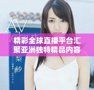 精彩全球直播平台汇聚亚洲独特精品内容分享