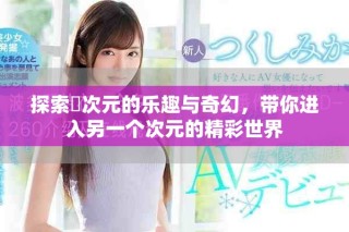 探索囧次元的乐趣与奇幻，带你进入另一个次元的精彩世界
