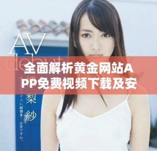 全面解析黄金网站APP免费视频下载及安装完整指南与使用技巧