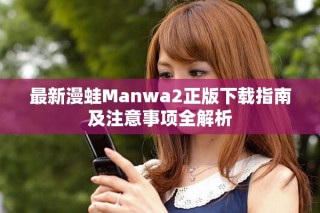 最新漫蛙Manwa2正版下载指南及注意事项全解析