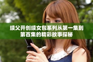 续父开创续女包系列从第一集到第百集的精彩故事探秘