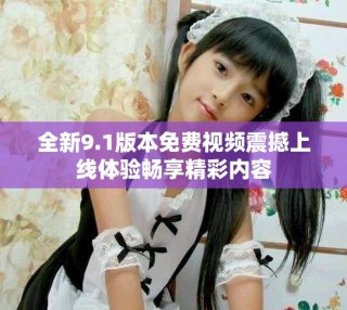 全新9.1版本免费视频震撼上线体验畅享精彩内容
