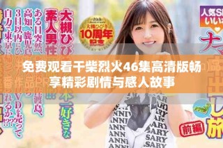 免费观看干柴烈火46集高清版畅享精彩剧情与感人故事