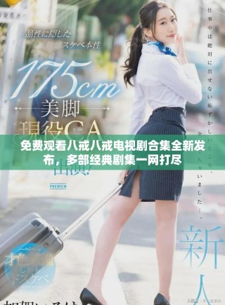免费观看八戒八戒电视剧合集全新发布，多部经典剧集一网打尽