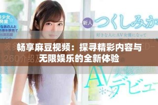 畅享麻豆视频：探寻精彩内容与无限娱乐的全新体验