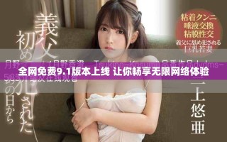 全网免费9.1版本上线 让你畅享无限网络体验