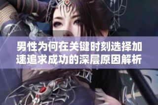 男性为何在关键时刻选择加速追求成功的深层原因解析