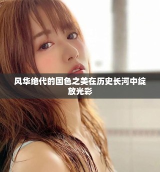 风华绝代的国色之美在历史长河中绽放光彩