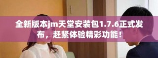 全新版本jm天堂安装包1.7.6正式发布，赶紧体验精彩功能！