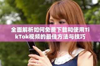 全面解析如何免费下载和使用TikTok视频的最佳方法与技巧