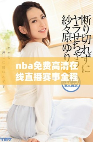 nba免费高清在线直播赛事全程观赛指南与心得分享