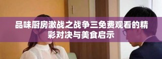 品味厨房激战之战争三免费观看的精彩对决与美食启示