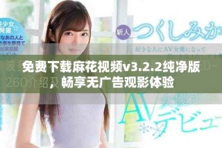 免费下载麻花视频v3.2.2纯净版，畅享无广告观影体验