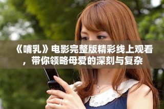 《哺乳》电影完整版精彩线上观看，带你领略母爱的深刻与复杂
