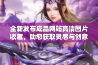 全新发布成品网站高清图片收藏，助您获取灵感与创意体验