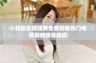 小辣椒影院提供免费观看热门电视剧的绝佳选择