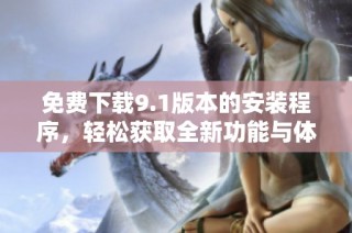 免费下载9.1版本的安装程序，轻松获取全新功能与体验