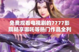 免费观看电视剧的7777影院畅享哪吒等热门作品全列表