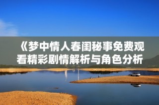 《梦中情人春闺秘事免费观看精彩剧情解析与角色分析》