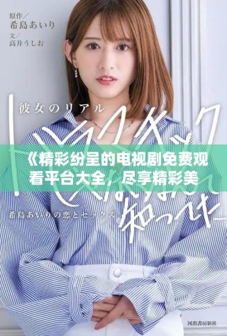 《精彩纷呈的电视剧免费观看平台大全，尽享精彩美妹呈现》