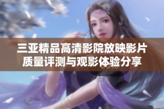 三亚精品高清影院放映影片质量评测与观影体验分享