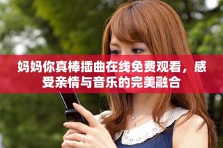 妈妈你真棒插曲在线免费观看，感受亲情与音乐的完美融合