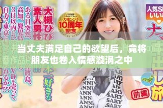 当丈夫满足自己的欲望后，竟将朋友也卷入情感漩涡之中