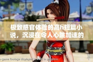 极致感官体验的高h短篇小说，沉浸在令人心跳加速的情感交融中