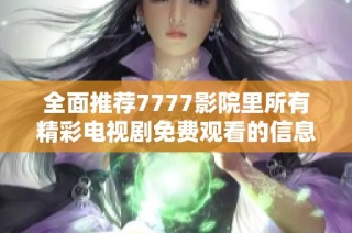 全面推荐7777影院里所有精彩电视剧免费观看的信息汇总