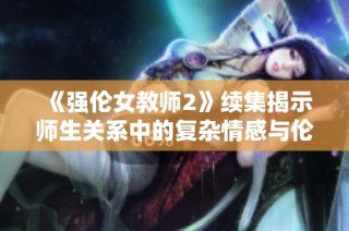 《强伦女教师2》续集揭示师生关系中的复杂情感与伦理挑战