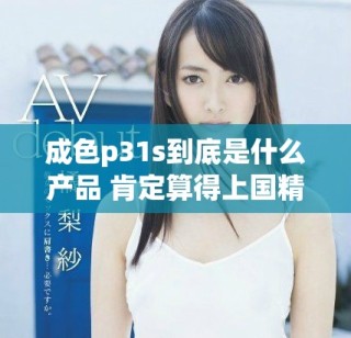 成色p31s到底是什么产品 肯定算得上国精产品吗