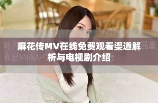 麻花传MV在线免费观看渠道解析与电视剧介绍
