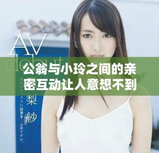 公翁与小玲之间的亲密互动让人意想不到的故事展开了