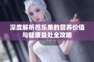 深度解析芭乐果的营养价值与健康益处全攻略