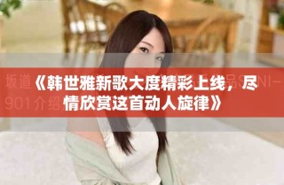 《韩世雅新歌大度精彩上线，尽情欣赏这首动人旋律》