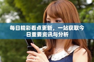 每日精彩看点更新，一站获取今日重要资讯与分析