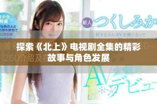 探索《北上》电视剧全集的精彩故事与角色发展