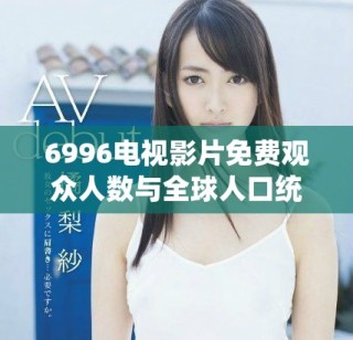6996电视影片免费观众人数与全球人口统计分析报告
