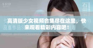 高清版少女视频合集尽在这里，快来观看精彩内容吧！