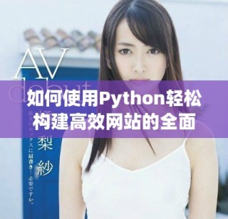 如何使用Python轻松构建高效网站的全面指南与实用技巧