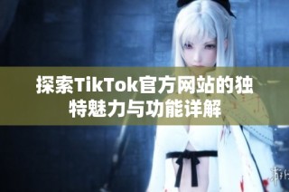 探索TikTok官方网站的独特魅力与功能详解