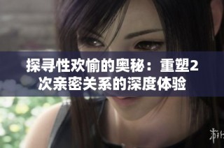 探寻性欢愉的奥秘：重塑2次亲密关系的深度体验