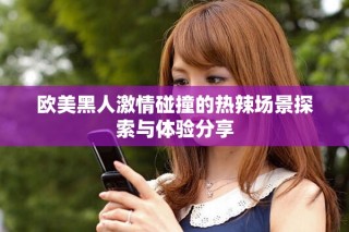 欧美黑人激情碰撞的热辣场景探索与体验分享