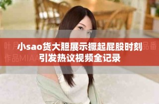 小sao货大胆展示撅起屁股时刻引发热议视频全记录