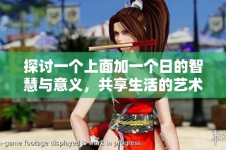 探讨一个上面加一个日的智慧与意义，共享生活的艺术与哲学